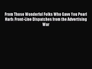 Read From Those Wonderful Folks Who Gave You Pearl Harb: Front-Line Dispatches from the Advertising