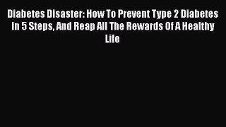 Read Diabetes Disaster: How To Prevent Type 2 Diabetes In 5 Steps And Reap All The Rewards