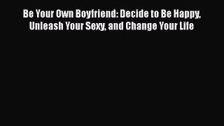 Download Be Your Own Boyfriend: Decide to Be Happy Unleash Your Sexy and Change Your Life