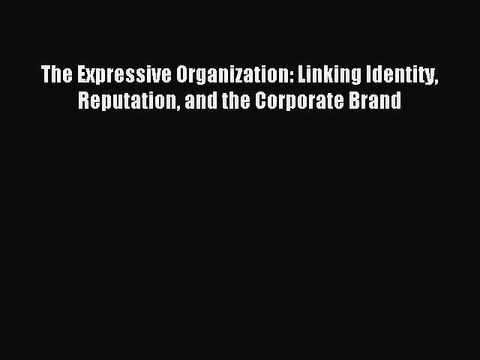 Read The Expressive Organization: Linking Identity Reputation and the Corporate Brand Ebook