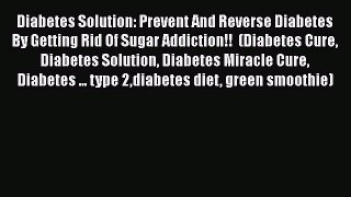 Read Diabetes Solution: Prevent And Reverse Diabetes By Getting Rid Of Sugar Addiction!!  (Diabetes