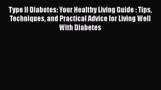 Read Type II Diabetes: Your Healthy Living Guide : Tips Techniques and Practical Advice for
