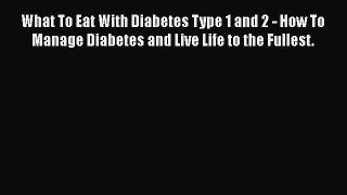 Read What To Eat With Diabetes Type 1 and 2 - How To Manage Diabetes and Live Life to the Fullest.