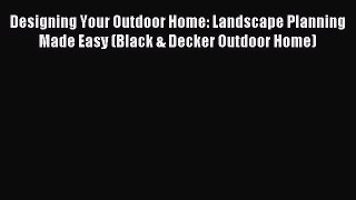 Read Designing Your Outdoor Home: Landscape Planning Made Easy (Black & Decker Outdoor Home)