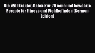 Read Die Wildkräuter-Detox-Kur: 70 neue und bewährte Rezepte für Fitness und Wohlbefinden (German