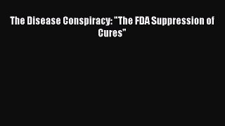 Read The Disease Conspiracy: The FDA Suppression of Cures Ebook Free