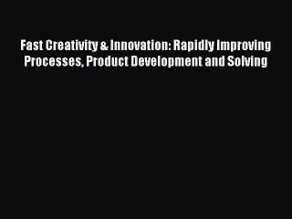 Read Fast Creativity & Innovation: Rapidly Improving Processes Product Development and Solving