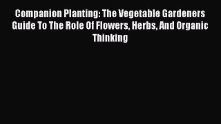 Read Companion Planting: The Vegetable Gardeners Guide To The Role Of Flowers Herbs And Organic