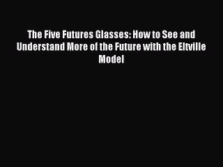 Read The Five Futures Glasses: How to See and Understand More of the Future with the Eltville