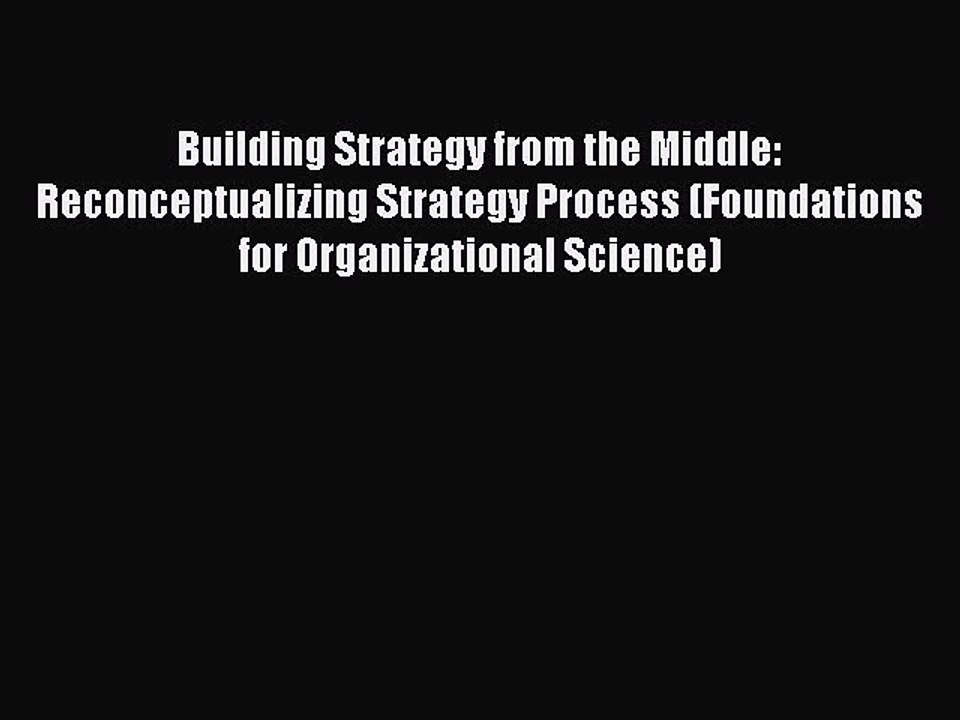 Read Building Strategy from the Middle: Reconceptualizing Strategy Process (Foundations for