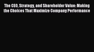Read The CEO Strategy and Shareholder Value: Making the Choices That Maximize Company Performance