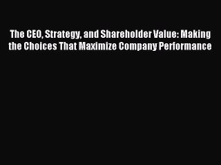 Read The CEO Strategy and Shareholder Value: Making the Choices That Maximize Company Performance