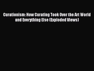 Read Curationism: How Curating Took Over the Art World and Everything Else (Exploded Views)