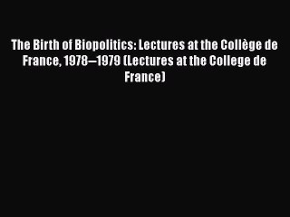 PDF The Birth of Biopolitics: Lectures at the Collège de France 1978--1979 (Lectures at the