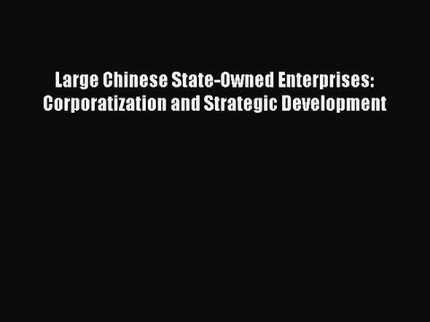 Read Large Chinese State-Owned Enterprises: Corporatization and Strategic Development Ebook