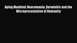 PDF Aping Mankind: Neuromania Darwinitis and the Misrepresentation of Humanity  Read Online