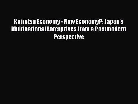 Read Keiretsu Economy - New Economy?: Japan's Multinational Enterprises from a Postmodern Perspective
