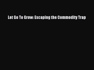 Download Let Go To Grow: Escaping the Commodity Trap PDF Online