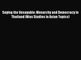 Read Saying the Unsayable: Monarchy and Democracy in Thailand (Nias Studies in Asian Topics)