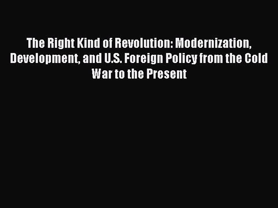 Read The Right Kind of Revolution: Modernization Development and U.S. Foreign Policy from the