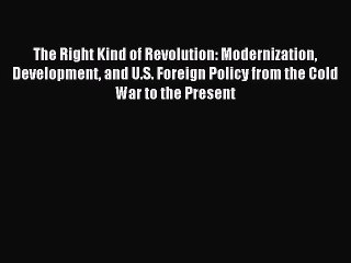Read The Right Kind of Revolution: Modernization Development and U.S. Foreign Policy from the
