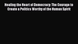 PDF Healing the Heart of Democracy: The Courage to Create a Politics Worthy of the Human Spirit