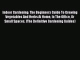 Read Indoor Gardening: The Beginners Guide To Growing Vegetables And Herbs At Home In The Office