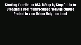 Read Starting Your Urban CSA: A Step by Step Guide to Creating a Community-Supported Agriculture