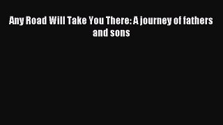Read Any Road Will Take You There: A journey of fathers and sons Ebook Free