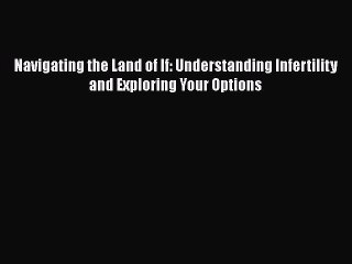 Read Navigating the Land of If: Understanding Infertility and Exploring Your Options Ebook