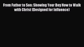 Read From Father to Son: Showing Your Boy How to Walk with Christ (Designed for Influence)