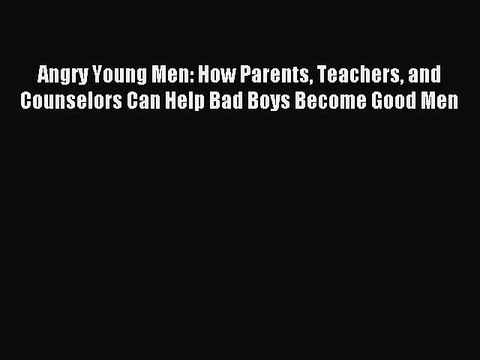 Download Angry Young Men: How Parents Teachers and Counselors Can Help Bad Boys Become Good