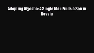 Read Adopting Alyosha: A Single Man Finds a Son in Russia Ebook Free