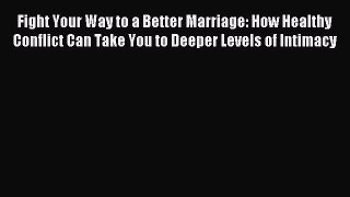 Read Fight Your Way to a Better Marriage: How Healthy Conflict Can Take You to Deeper Levels