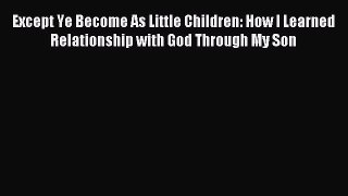 Read Except Ye Become As Little Children: How I Learned Relationship with God Through My Son