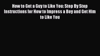 Read How to Get a Guy to Like You: Step By Step Instructions for How to Impress a Boy and Get
