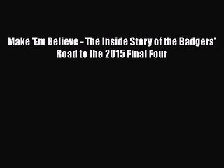 Download Make 'Em Believe - The Inside Story of the Badgers' Road to the 2015 Final Four  Read