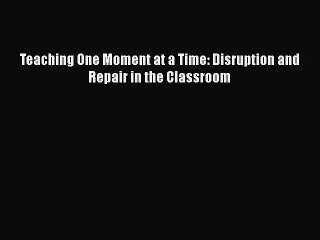 Download Teaching One Moment at a Time: Disruption and Repair in the Classroom Free Books