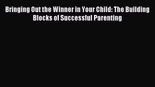 Read Bringing Out the Winner in Your Child: The Building Blocks of Successful Parenting Ebook