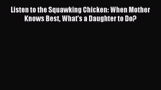 Read Listen to the Squawking Chicken: When Mother Knows Best What's a Daughter to Do? Ebook