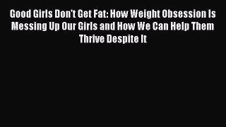 Download Good Girls Don't Get Fat: How Weight Obsession Is Messing Up Our Girls and How We
