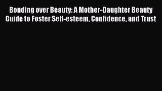 Read Bonding over Beauty: A Mother-Daughter Beauty Guide to Foster Self-esteem Confidence and