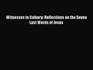 [PDF] Witnesses to Calvary: Reflections on the Seven Last Words of Jesus [Read] Full Ebook
