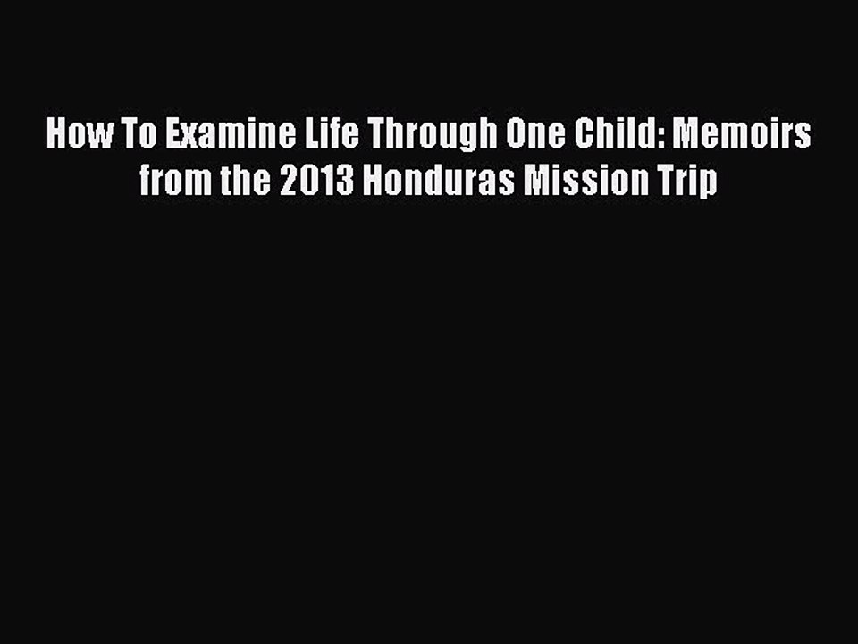 Download How To Examine Life Through One Child: Memoirs from the 2013 Honduras Mission Trip