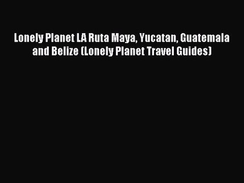 PDF Lonely Planet LA Ruta Maya Yucatan Guatemala and Belize (Lonely Planet Travel Guides) Free