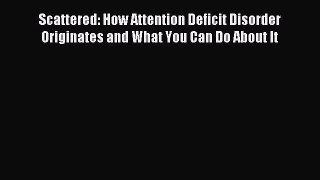 Read Scattered: How Attention Deficit Disorder Originates and What You Can Do About It Ebook