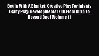 Read Begin With A Blanket: Creative Play For Infants (Baby Play: Developmental Fun From Birth