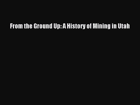 Read From the Ground Up: A History of Mining in Utah PDF Free