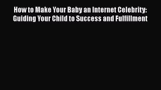 Read How to Make Your Baby an Internet Celebrity: Guiding Your Child to Success and Fulfillment
