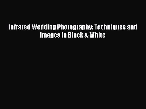[PDF] Infrared Wedding Photography: Techniques and Images in Black & White [Download] Full